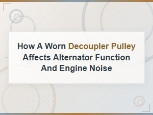 How a Worn Decoupler Pulley Affects Alternator Function and Engine Noise