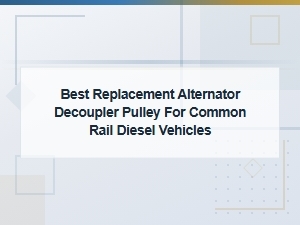 Best Replacement Alternator Decoupler Pulley for Common Rail Diesel Vehicles
