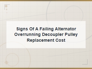 Signs of a Failing Alternator Overrunning Decoupler Pulley and Replacement Cost