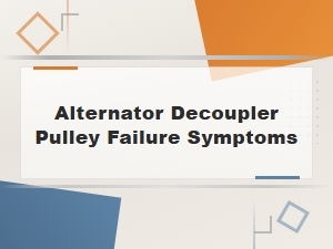 Alternator Decoupler Pulley Failure Symptoms: Common Engine Noises Explained